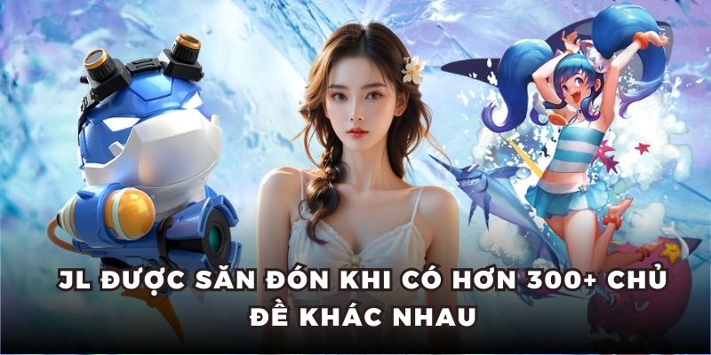 JL được săn đón khi có hơn 300+ chủ đề khác nhau